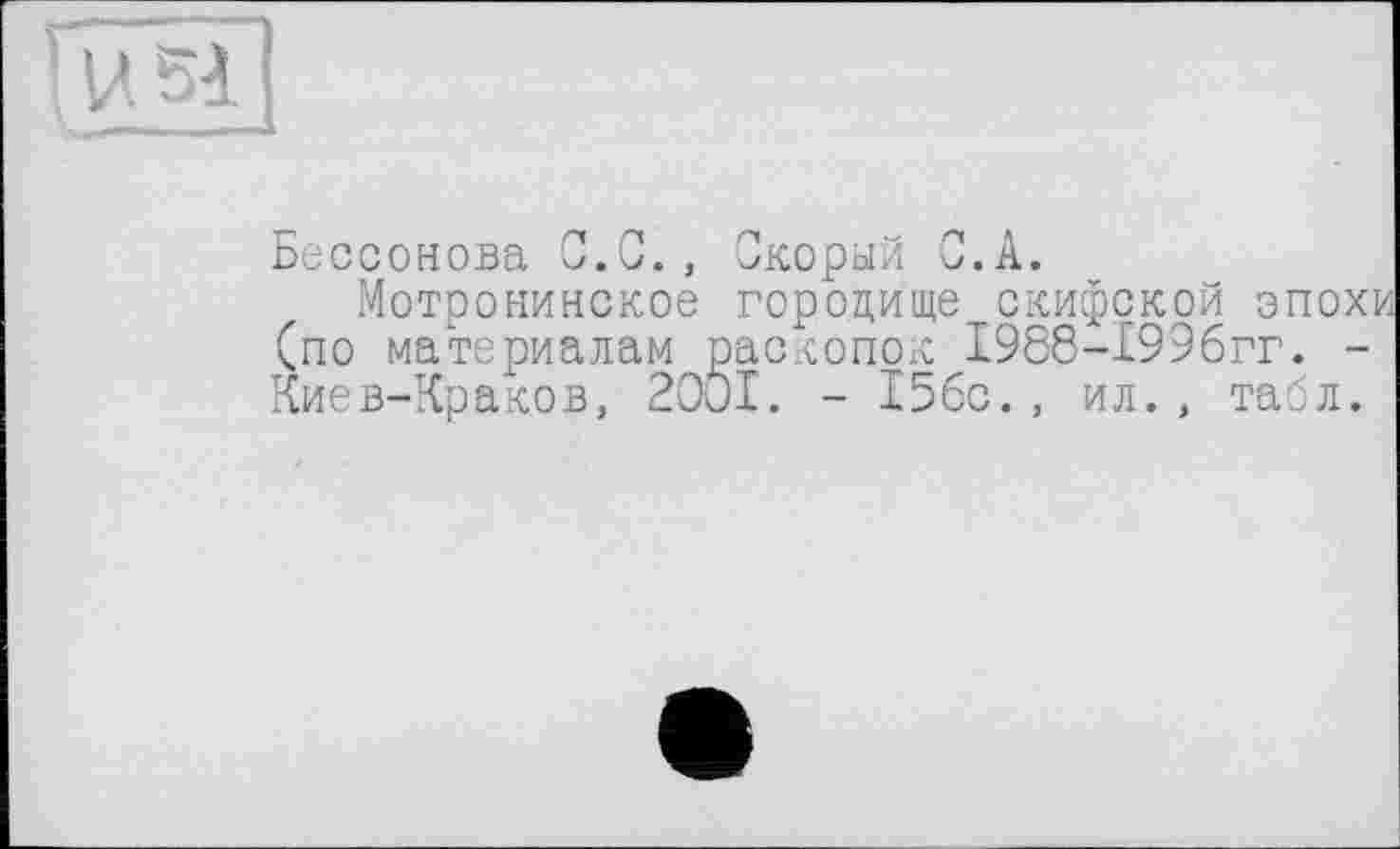 ﻿Бессонова С.С., Скорый С.А.
Мотронинское городище скифской эпохи (по материалам раскопок 1988-1996гг. -Киев-Краков, 20ÖI. - 15бс., ил., табл.